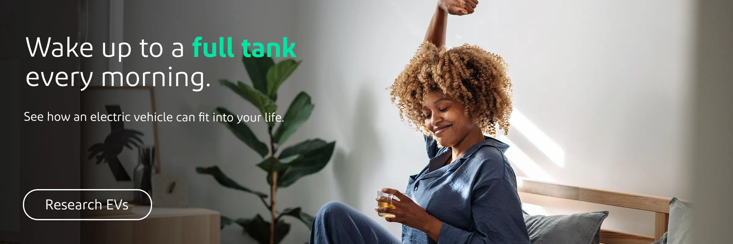 Wake up to a full tank every morning. See how an electric vehicle can fit into your life.